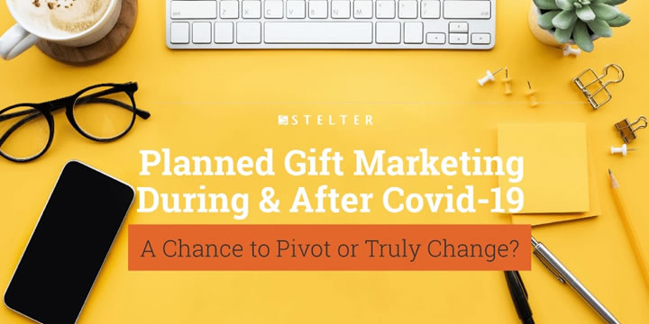 Planned Gift Marketing During & After COVID-19: A Chance to Pivot or Truly Change?
